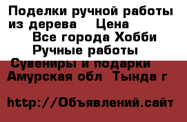  Поделки ручной работы из дерева  › Цена ­ 3-15000 - Все города Хобби. Ручные работы » Сувениры и подарки   . Амурская обл.,Тында г.